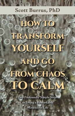 How to Transform Yourself and Go from Chaos to Calm: Two Profoundly Simple Steps to Living a Remarkably Miraculous Life by Burrus, Scott