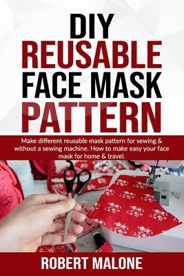 DIY Reusable Face Mask Pattern: Make different reusable mask pattern for sewing & without a sewing machine. How to make easy your face mask for home & by Malone, Robert
