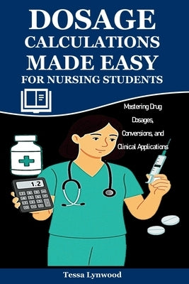 Dosage Calculations Made Easy for Nursing Students: Mastering Drug Dosages, Conversions, and Clinical Applications by Lynwood, Tessa