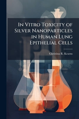 In Vitro Toxicity of Silver Nanoparticles in Human Lung Epithelial Cells by Kearns, Christina R.