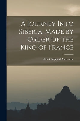 A Journey Into Siberia, Made by Order of the King of France by Chappe d'Auteroche, Abbé