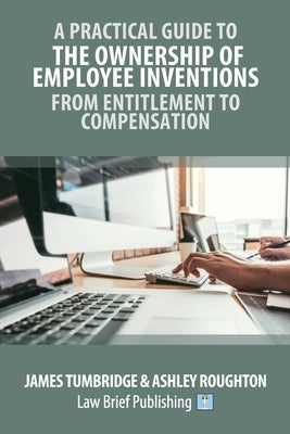 A Practical Guide to the Ownership of Employee Inventions - From Entitlement to Compensation by Tumbridge, Tumbridge