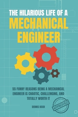 The Hilarious Life of a Mechanical Engineer: 55 Funny Reasons Being a Mechanical Engineer is Chaotic, Challenging, and Totally Worth It; The Ultimate by Koch, Dennis