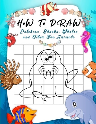 How to Draw Dolphins, Sharks, Whales and Other Sea Animals: A Step-by-Step Grid Copy Drawing Book for Kids. Both Boys and Girls Will Have Fun With Thi by Mocalli Studio, Terry