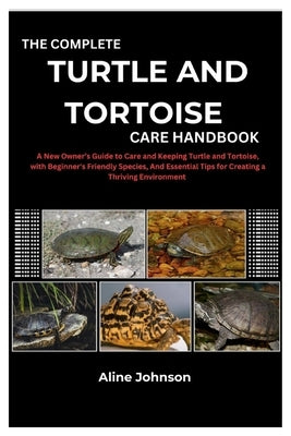 The Complete Turtle and Tortoise Care Handbook: A New Owner's Guide to Care and Keeping Turtle and Tortoise, with Beginner's Friendly Species, And Ess by Johnson, Aline
