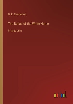 The Ballad of the White Horse: in large print by Chesterton, G. K.
