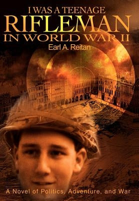 I Was a Teenage Rifleman in World War II: A Novel of Politics, Adventure, and War by Reitan, Earl a.
