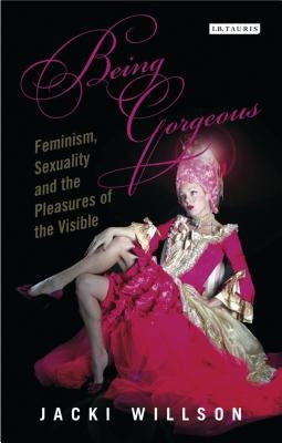 Being Gorgeous: Feminism, Sexuality and the Pleasures of the Visual by Willson, Jacki