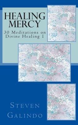 Healing Mercy: 30 Meditations on Divine Healing - Book 1 by Galindo, Steven