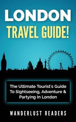 London Travel Guide: The Ultimate Tourist's Guide To Sightseeing, Adventure & Partying In London by Readers, Wanderlust