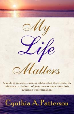 My Life Matters: A Guide to Creating a Mentor Relationship That Effectively Ministers to the Heart of Your Mentee and Causes Their Auth by Robinson, Casha