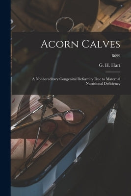 Acorn Calves: a Nonhereditary Congenital Deformity Due to Maternal Nutritional Deficiency; B699 by Hart, G. H. (George Hart) 1883-1959