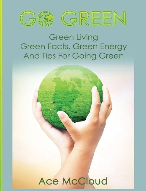 Go Green: Green Living: Green Facts, Green Energy And Tips For Going Green by McCloud, Ace