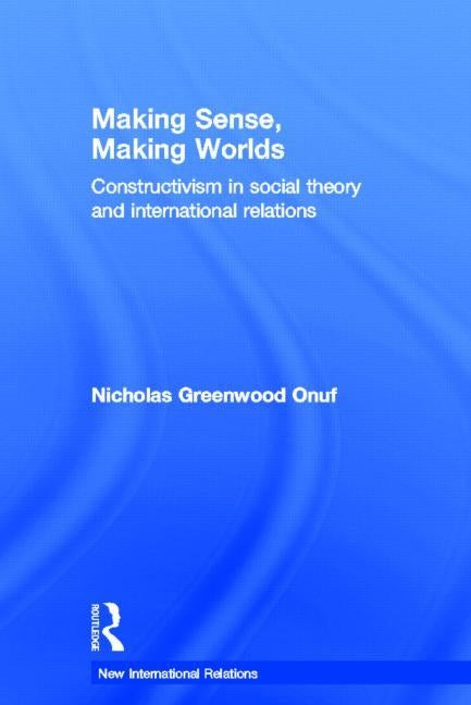 Making Sense, Making Worlds: Constructivism in Social Theory and International Relations by Onuf, Nicholas