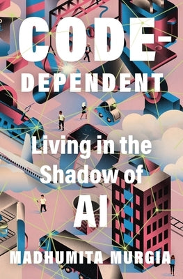 Code-Dependent: Living in the Shadow of AI by Murgia, Madhumita