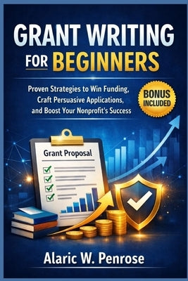 Grant Writing For Beginners: Proven Strategies to Win Funding, Craft Persuasive Applications, and Boost Your Nonprofit's Success by Penrose, Alaric W.