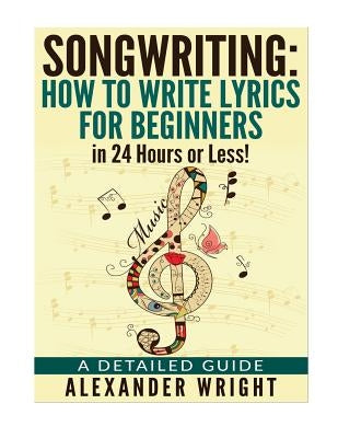 How to write a song: How to Write Lyrics for Beginners in 24 Hours or Less!: A Detailed Guide by Wright, Alexander