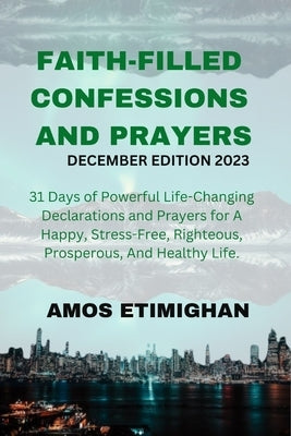 Faith-filled Confessions and Prayers December Edition 2023: 31 Days of Powerful Life-Changing Declarations and Prayers for a happy, stress-free, right by Etimighan, Amos