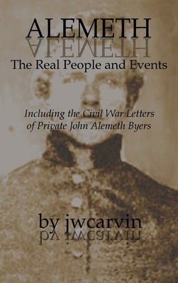 Alemeth: The Real People and Events: Including the Civil War Letters of John Alemeth Byers by Carvin, Joseph W.