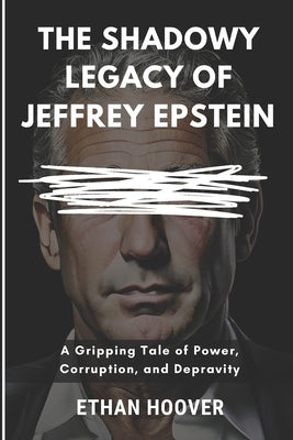 The Shadowy Legacy of Jeffrey Epstein: A Gripping Tale of Power, Corruption, and Depravity by Hoover, Ethan