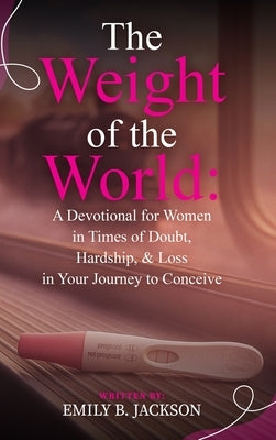 The Weight of the World: A Devotional for Women in Times of Doubt, Hardship, & Loss in Your Journey to Conceive by Jackson, Emily