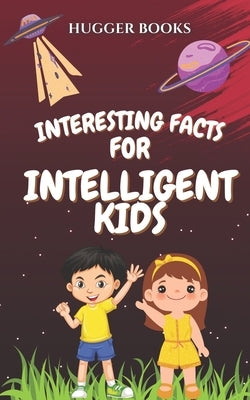 Interesting Facts For Intelligent Kids: A Collection Of Mind-Blowing And Fun Facts For Young Readers by Books, Hugger