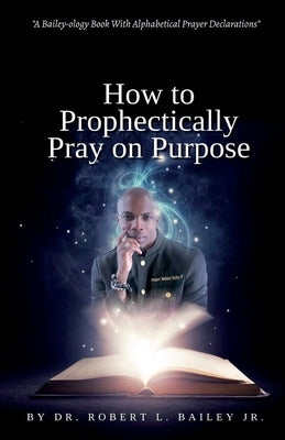 How to Prophetically Pray on Purpose: A Bailey-ology Book With Alphabetical Prayer Declarations by Henry, Cherylrese