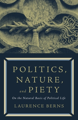 Politics, Nature, and Piety: On the Natural Basis of Political Life by Berns, Laurence