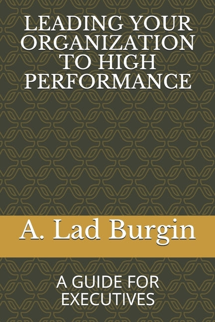 Leading Your Organization to High Performance: A Guide for Executives by Burgin, A. Lad