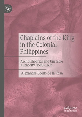 Chaplains of the King in the Colonial Philippines: Archbishoprics and Unstable Authority, 1595-1653 by Coello de la Rosa, Alexandre
