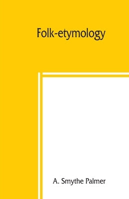 Folk-etymology; a dictionary of verbal corruptions or words perverted in form or meaning, by false derivation or mistaken analogy by Smythe Palmer, A.