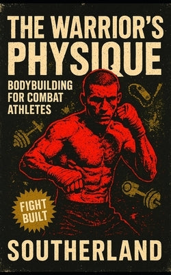 The Warrior's Physique: Bodybuilding for Combat Athletes: Build Real Muscle for Combat Sports with Strength, Size & Power for Fighters Who Don't Want by Publishing, Southerland