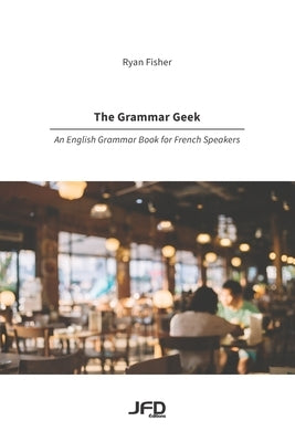 The Grammar Geek: An English Grammar Book for French Speakers by Fisher, Ryan