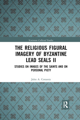 The Religious Figural Imagery of Byzantine Lead Seals II: Studies on Images of the Saints and on Personal Piety by Cotsonis, John A.