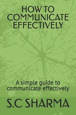 How to Communicate Effectively: A simple guide to communicate effectively by Sharma, S. C.