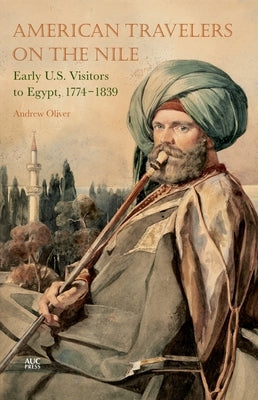 American Travelers on the Nile: Early Us Visitors to Egypt, 1774-1839 by Oliver, Andrew