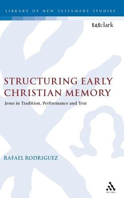 Structuring Early Christian Memory: Jesus in Tradition, Performance and Text: Jesus in Tradition, Performance and Text by Rodriguez, Rafael