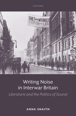Writing Noise in Interwar Britain: Literature and the Politics of Sound by Snaith, Anna