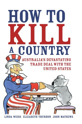 How to Kill a Country: Australia's Devastating Trade Deal with the United States by Weiss, Linda