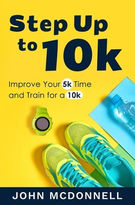 Step Up to 10k: Improve Your 5k Time and Train for a 10k by McDonnell, John