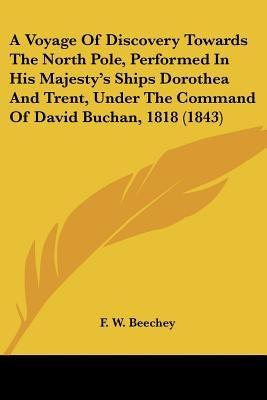 A Voyage Of Discovery Towards The North Pole, Performed In His Majesty's Ships Dorothea And Trent, Under The Command Of David Buchan, 1818 (1843) by Beechey, F. W.