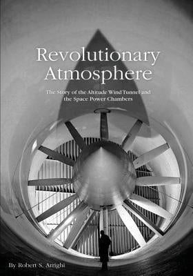 Revolutionary Atmosphere: The Story of the Altitude Wind Tunnel and the Space Power Chambers by Arrighi, Robert S.