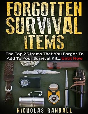 Forgotten Survival Items: The Top 25 Items That You Forgot To Add To Your Survival Kit...Until Now by Randall, Nicholas