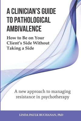 A Clinician's Guide to Pathological Ambivalence: How to Be on Your Client's Side Without Taking a Side by Buchanan, Linda Paulk, PhD
