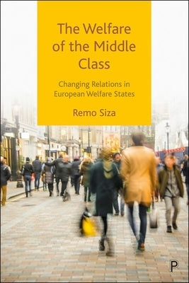 The Welfare of the Middle Class: Changing Relations in European Welfare States by Siza, Remo