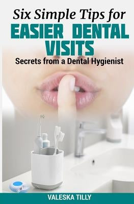 Six Simple Tips for Easier Dental Visits: Secrets from a Dental Hygienist by Tilly, Valeska