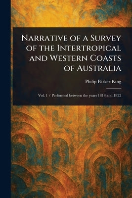 Narrative of a Survey of the Intertropical and Western Coasts of Australia by King, Philip Parker