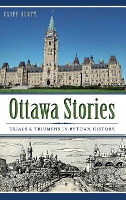 Ottawa Stories: Trials & Triumphs in Bytown History by Scott, Clifford Robinson