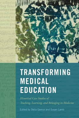 Transforming Medical Education: Historical Case Studies of Teaching, Learning, and Belonging in Medicine by Gavrus, Delia