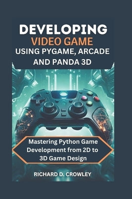 Developing Video Game Using Pygame, Arcade and Panda 3D: Mastering Python Game Development from 2D to 3D Game Design by D. Crowley, Richard